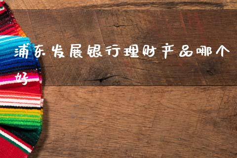 浦东发展银行理财产品哪个好_https://www.fcdydaikuan.com_恒生指数直播室_第1张