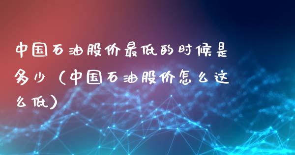 中国石油股价最低的时候是多少（中国石油股价怎么这么低）_https://www.fcdydaikuan.com_恒指期货直播_第1张