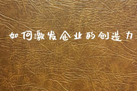 如何激发企业的创造力_https://www.fcdydaikuan.com_德指期货直播_第1张