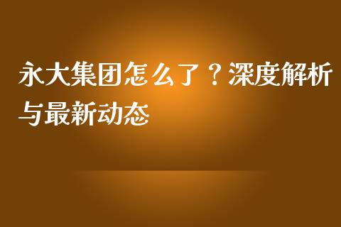 永大集团怎么了？深度解析与最新动态_https://www.fcdydaikuan.com_恒指期货直播_第1张