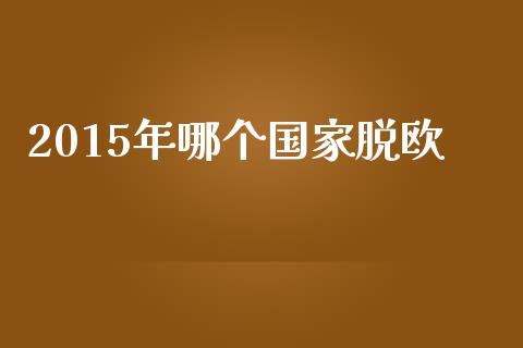 2015年哪个国家脱欧_https://www.fcdydaikuan.com_黄金期货直播_第1张