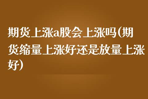期货上涨a股会上涨吗(期货缩量上涨好还是放量上涨好)_https://www.fcdydaikuan.com_黄金期货直播_第1张