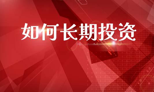 如何长期投资_https://www.fcdydaikuan.com_恒生指数直播室_第1张