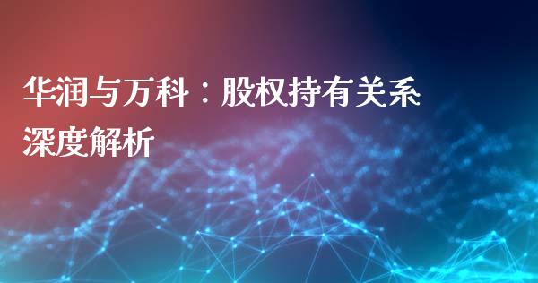 华润与万科：股权持有关系深度解析_https://www.fcdydaikuan.com_恒指期货直播_第1张