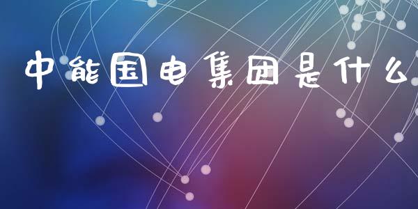 中能国电集团是什么_https://www.fcdydaikuan.com_恒生指数直播室_第1张