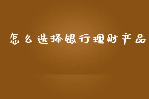 怎么选择银行理财产品_https://www.fcdydaikuan.com_恒指期货直播_第1张