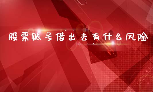股票账号借出去有什么风险_https://www.fcdydaikuan.com_德指期货直播_第1张