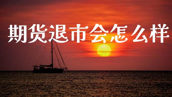 期货退市会怎么样_https://www.fcdydaikuan.com_恒指期货直播_第1张