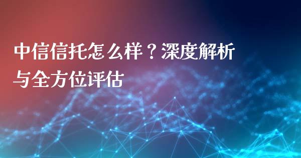 中信信托怎么样？深度解析与全方位评估_https://www.fcdydaikuan.com_恒指期货直播_第1张