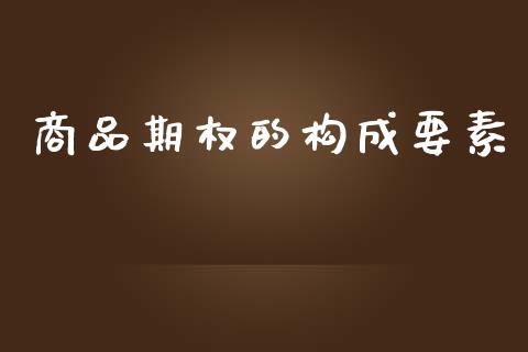 商品期权的构成要素_https://www.fcdydaikuan.com_德指期货直播_第1张