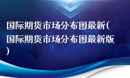 国际期货市场分布图最新(国际期货市场分布图最新版)_https://www.fcdydaikuan.com_恒指期货直播_第1张