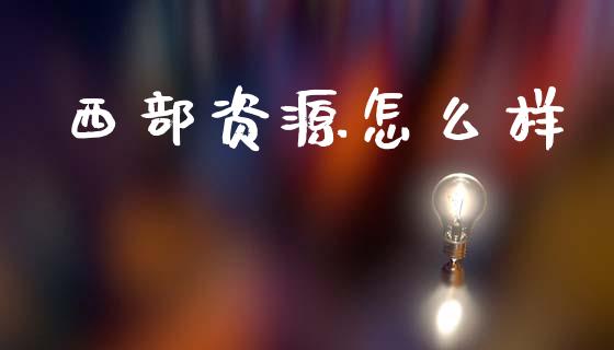 西部资源怎么样_https://www.fcdydaikuan.com_黄金期货直播_第1张