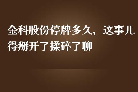 金科股份停牌多久，这事儿得掰开了揉碎了聊_https://www.fcdydaikuan.com_德指期货直播_第1张