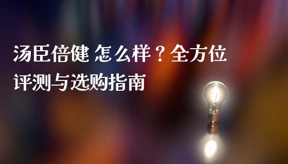 汤臣倍健 怎么样？全方位评测与选购指南_https://www.fcdydaikuan.com_恒指期货直播_第1张