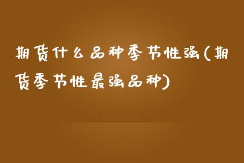 期货什么品种季节性强(期货季节性最强品种)_https://www.fcdydaikuan.com_恒指期货直播_第1张