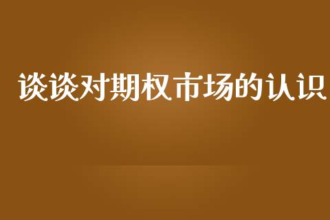 谈谈对期权市场的认识_https://www.fcdydaikuan.com_黄金期货直播_第1张