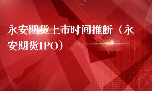 永安期货上市时间推断（永安期货IPO）_https://www.fcdydaikuan.com_德指期货直播_第1张