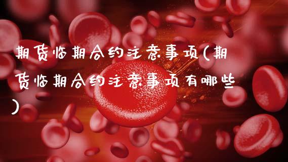 期货临期合约注意事项(期货临期合约注意事项有哪些)_https://www.fcdydaikuan.com_黄金期货直播_第1张
