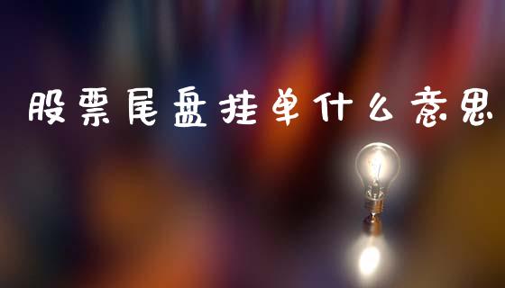 股票尾盘挂单什么意思_https://www.fcdydaikuan.com_恒生指数直播室_第1张