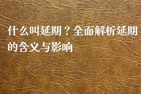 什么叫延期?全面解析延期的含义与影响_黄金期货直播_第1张_恒生指数直播室_恒指期货直播_德指期货直播_黄金期货直播 什么叫延期?全面解析延期的含义与影响_https://www.fcdydaikuan.com_黄金期货直播_第1张