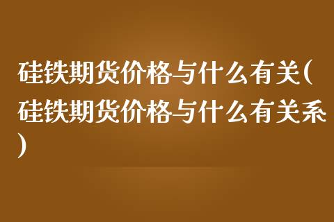 硅铁期货价格与什么有关(硅铁期货价格与什么有关系)_https://www.fcdydaikuan.com_恒指期货直播_第1张