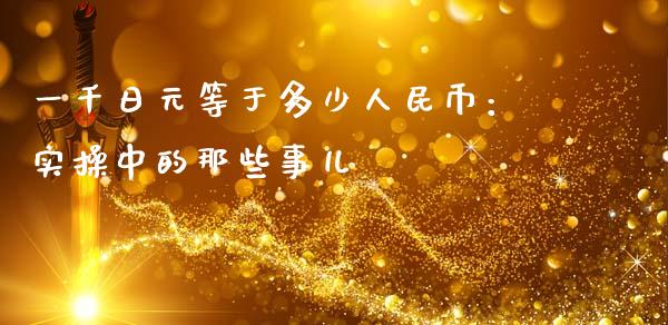 一千日元等于多少人民币：实操中的那些事儿_https://www.fcdydaikuan.com_恒生指数直播室_第1张