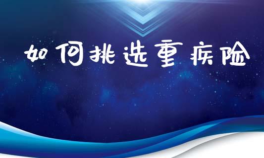 如何挑选重疾险_https://www.fcdydaikuan.com_恒指期货直播_第1张