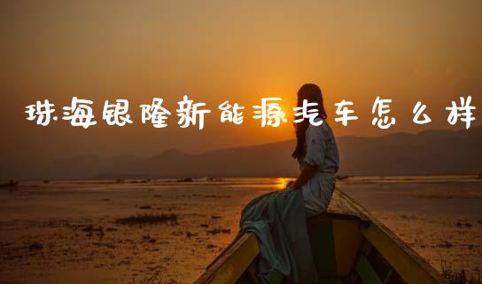 珠海银隆新能源汽车怎么样_https://www.fcdydaikuan.com_黄金期货直播_第1张