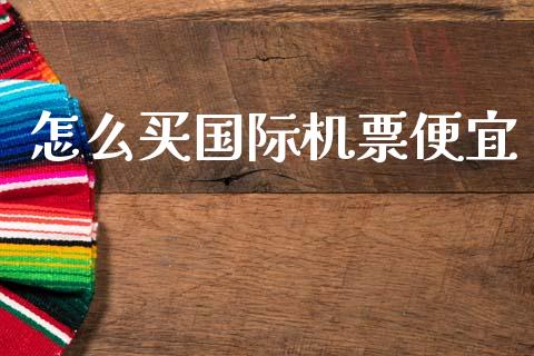 怎么买国际机票便宜_https://www.fcdydaikuan.com_德指期货直播_第1张