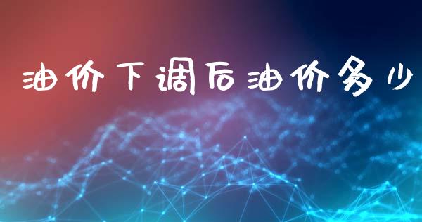 油价下调后油价多少_https://www.fcdydaikuan.com_黄金期货直播_第1张