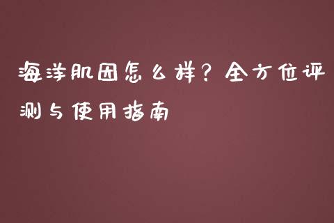 海洋肌因怎么样？全方位评测与使用指南_https://www.fcdydaikuan.com_德指期货直播_第1张