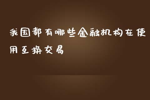我国都有哪些金融机构在使用互换交易_https://www.fcdydaikuan.com_德指期货直播_第1张