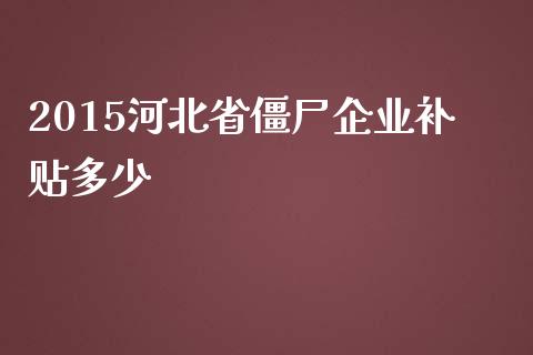 2015河北省僵尸企业补贴多少_https://www.fcdydaikuan.com_恒生指数直播室_第1张