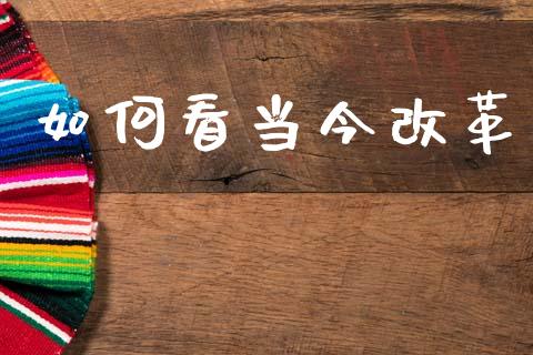 如何看当今改革_https://www.fcdydaikuan.com_黄金期货直播_第1张