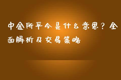 中金所平今是什么意思？全面解析及交易策略_https://www.fcdydaikuan.com_恒生指数直播室_第1张
