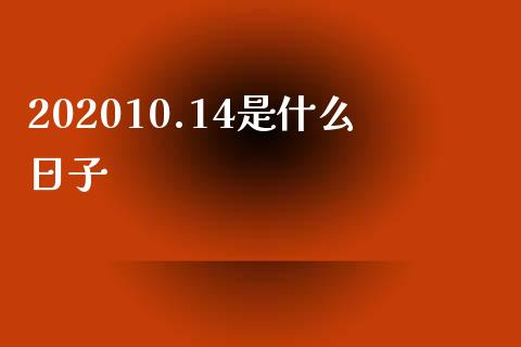 202010.14是什么日子_https://www.fcdydaikuan.com_德指期货直播_第1张