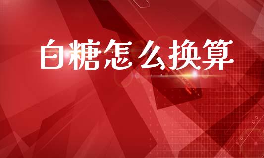 白糖怎么换算_https://www.fcdydaikuan.com_黄金期货直播_第1张
