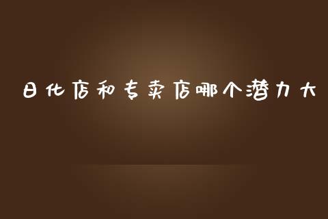 日化店和专卖店哪个潜力大_https://www.fcdydaikuan.com_德指期货直播_第1张