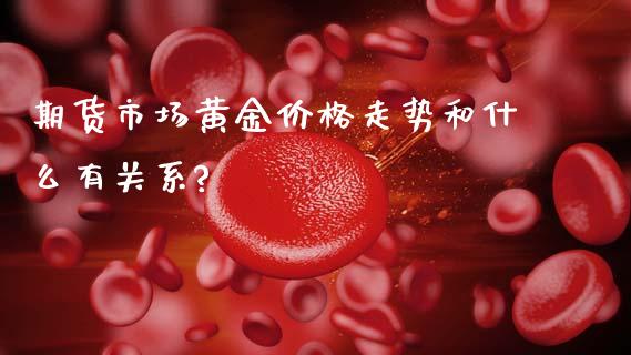 期货市场黄金价格走势和什么有关系?_https://www.fcdydaikuan.com_恒指期货直播_第1张
