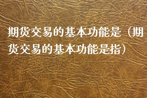 期货交易的基本功能是（期货交易的基本功能是指）_https://www.fcdydaikuan.com_恒指期货直播_第1张