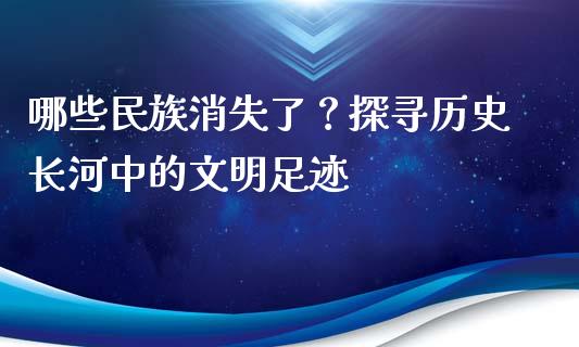 哪些民族消失了？探寻历史长河中的文明足迹_https://www.fcdydaikuan.com_德指期货直播_第1张