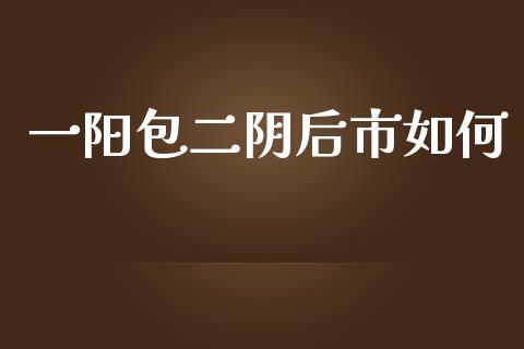 一阳包二阴后市如何_https://www.fcdydaikuan.com_恒指期货直播_第1张