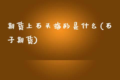 期货上石头指的是什么(石子期货)_https://www.fcdydaikuan.com_恒生指数直播室_第1张