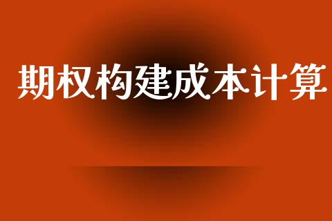期权构建成本计算_https://www.fcdydaikuan.com_恒指期货直播_第1张