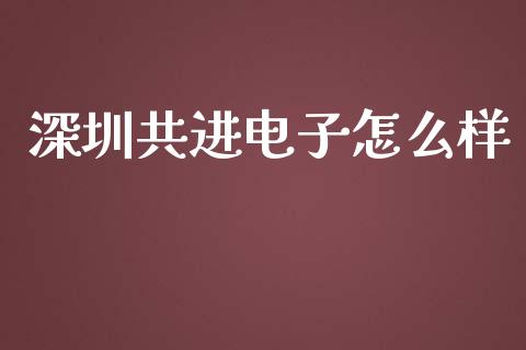 深圳共进电子怎么样_https://www.fcdydaikuan.com_恒指期货直播_第1张