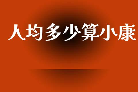 人均多少算小康_https://www.fcdydaikuan.com_德指期货直播_第1张